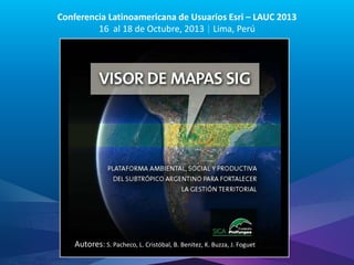 Conferencia Latinoamericana de Usuarios Esri – LAUC 2013
16 al 18 de Octubre, 2013 | Lima, Perú

Autores: S. Pacheco, L. Cristóbal, B. Benitez, K. Buzza, J. Foguet
Esri LAUC13

 