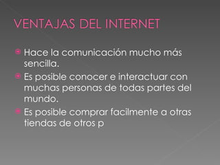  Hace la comunicación mucho más
  sencilla.
 Es posible conocer e interactuar con
  muchas personas de todas partes del
  mundo.
 Es posible comprar facilmente a otras
  tiendas de otros p
 