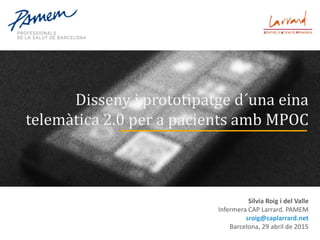 Disseny i prototipatge d´una eina
telemàtica 2.0 per a pacients amb MPOC
Sílvia Roig i del Valle
Infermera CAP Larrard. PAMEM
sroig@caplarrard.net
Barcelona, 29 abril de 2015
 