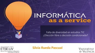 Silvia Rueda Pascual
1
Falta de diversidad en estudios TIC
¿Elección libre o decisión condicionada?
 
