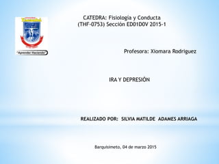 REALIZADO POR: SILVIA MATILDE ADAMES ARRIAGA
Barquisimeto, 04 de marzo 2015
CATEDRA: Fisiología y Conducta
(THF-0753) Sección ED01D0V 2015-1
IRA Y DEPRESIÓN
Profesora: Xiomara Rodriguez
 