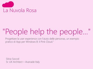 "People help the people..."
La Nuvola Rosa
Progettare la user experience con l'aiuto delle personas, un esempio
pratico di App per Windows 8: il Pink Cloud."
Silvia Soccol
Sr. UX Architect – Avanade Italy
 