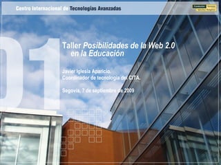 Taller Posibilidades de la Web 2.0
  en la Educación
Javier Iglesia Aparicio.
Coordinador de tecnología del CITA.

Segovia, 7 de septiembre de 2009
 