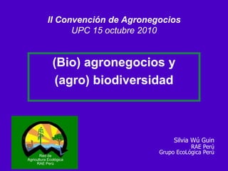 II Convención de Agronegocios
UPC 15 octubre 2010
(Bio) agronegocios y
(agro) biodiversidad
Silvia Wú Guin
RAE Perú
Grupo EcoLógica Perú
Red de
Agricultura Ecológica
RAE Perú
 