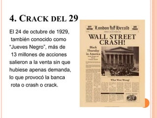 4. CRACK DEL 29
El 24 de octubre de 1929,
también conocido como
“Jueves Negro”, más de
13 millones de acciones
salieron a la venta sin que
hubiese apenas demanda,
lo que provocó la banca
rota o crash o crack.
 