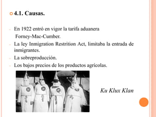  4.1. Causas.
- En 1922 entró en vigor la tarifa aduanera
Forney-Mac-Cumber.
- La ley Inmigration Restrition Act, limitaba la entrada de
inmigrantes.
- La sobreproducción.
- Los bajos precios de los productos agrícolas.
Ku Klux Klan
 