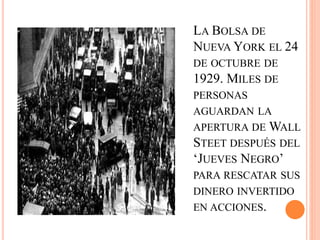 LA BOLSA DE
NUEVA YORK EL 24
DE OCTUBRE DE
1929. MILES DE
PERSONAS
AGUARDAN LA
APERTURA DE WALL
STEET DESPUÉS DEL
‘JUEVES NEGRO’
PARA RESCATAR SUS
DINERO INVERTIDO
EN ACCIONES.
 