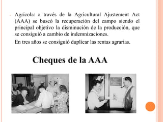 - Agrícola: a través de la Agricultural Ajustement Act
(AAA) se buscó la recuperación del campo siendo el
principal objetivo la disminución de la producción, que
se consiguió a cambio de indemnizaciones.
En tres años se consiguió duplicar las rentas agrarias.
Cheques de la AAA
 