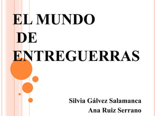 EL MUNDO
DE
ENTREGUERRAS
Silvia Gálvez Salamanca
Ana Ruiz Serrano
 