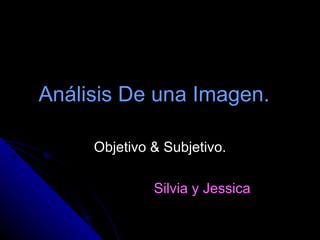Análisis De una Imagen.   Objetivo & Subjetivo. Silvia y Jessica 