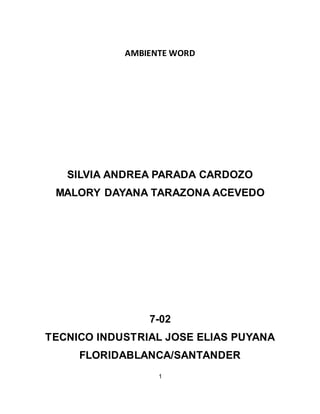 AMBIENTE WORD 
SILVIA ANDREA PARADA CARDOZO 
MALORY DAYANA TARAZONA ACEVEDO 
7-02 
TECNICO INDUSTRIAL JOSE ELIAS PUYANA 
FLORIDABLANCA/SANTANDER 
1 
 