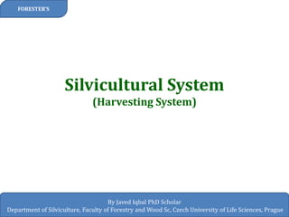 Silvicultural System (Harvesting System) 
FORESTER’S 
By Javed Iqbal PhD Scholar Department of Silviculture, Faculty of Forestry and Wood Sc, Czech University of Life Sciences, Prague  