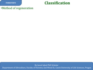 Classification 
FORESTER’S 
By Javed Iqbal PhD Scholar 
Department of Silviculture, Faculty of Forestry and Wood Sc, Czech University of Life Sciences, Prague 
•Method of regeneration  