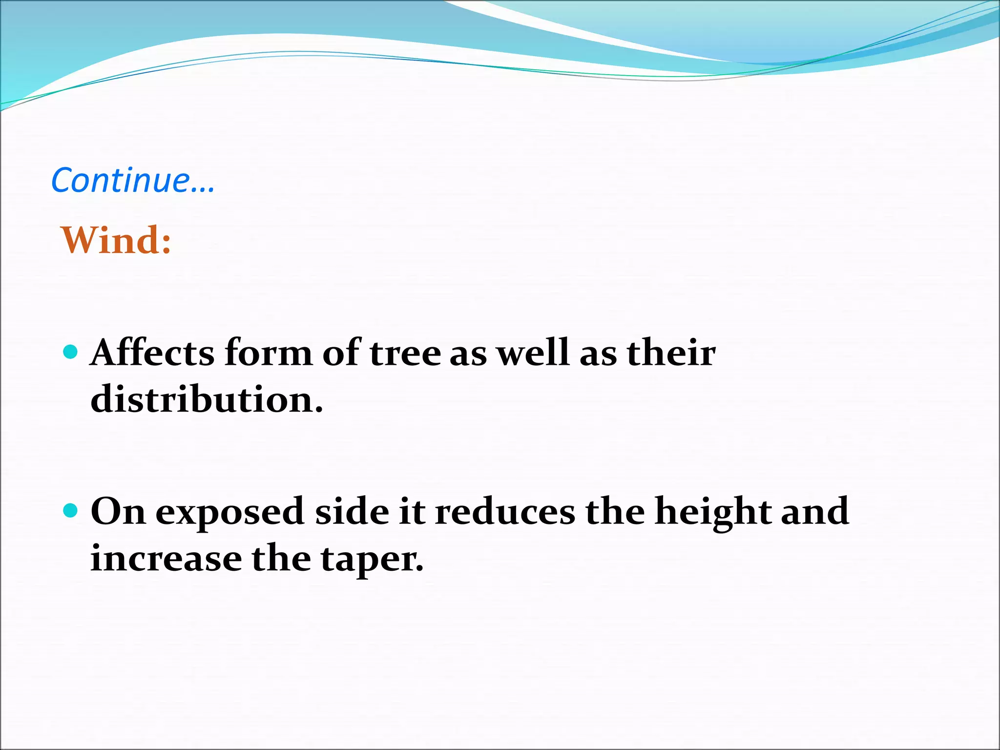 Continue…
Wind:
 Affects form of tree as well as their
distribution.
 On exposed side it reduces the height and
increase the taper.
 