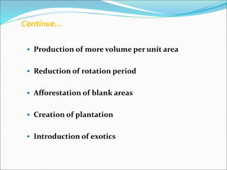  Production of more volume per unit area
 Reduction of rotation period
 Afforestation of blank areas
 Creation of plantation
 Introduction of exotics
Continue…
 