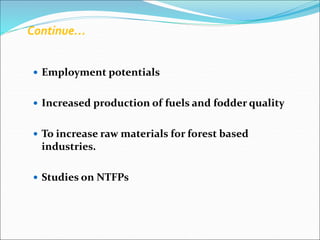  Employment potentials
 Increased production of fuels and fodder quality
 To increase raw materials for forest based
industries.
 Studies on NTFPs
Continue…
 