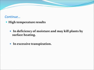 Continue…
 High temperature results
 In deficiency of moisture and may kill plants by
surface heating.
 In excessive transpiration.
 