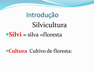 Introdução
Silvicultura
Silvi = silva =floresta
Cultura Cultivo de floresta:
 
