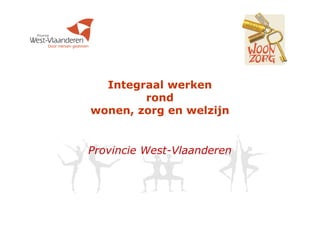 Integraal werken
rond
wonen, zorg en welzijn
Provincie West-Vlaanderen
 