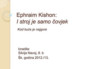 Ephraim Kishon:
I stroj je samo čovjek
Kod kuće je najgore
Izradila:
Silvija Navoj, 8. b
Šk. godina 2012./13.
 