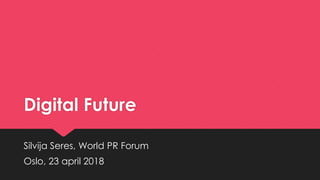 Digital Future
Silvija Seres, World PR Forum
Oslo, 23 april 2018
 