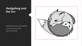 Hedgehog and
the fox:
Hedgehog knows one big thing.
Fox knows many small.
BE A BIT OF BOTH!
 