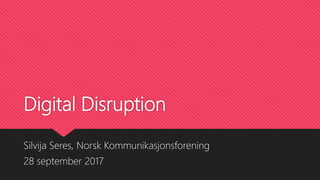 Digital Disruption
Silvija Seres, Norsk Kommunikasjonsforening
28 september 2017
 