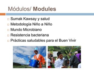 Módulos/ Modules
 Sumak Kawsay y salud
 Metodología Niño a Niño
 Mundo Microbiano
 Resistencia bacteriana
 Prácticas saludables para el Buen Vivir
 