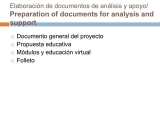Elaboración de documentos de análisis y apoyo/
Preparation of documents for analysis and
support
 Documento general del proyecto
 Propuesta educativa
 Módulos y educación virtual
 Folleto
 