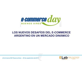 LOS NUEVOS DESAFÍOS DEL E-COMMERCE
               ARGENTINO EN UN MERCADO DINÁMICO




eCommerce DAY Buenos Aires - 28 de septiembre del 2011
 