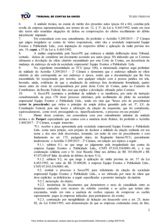TRIBUNAL DE CONTAS DA UNIÃO TC 025.178/2013-0
2
6. A unidade técnica, no exame de mérito dos presentes autos (peças 64 a 66), concluiu pela
revelia da empresa supramencionada, nos termos do art. 12, § 3º, da Lei n. 8.443/1992, tendo em vista
não terem sido remetidas alegações de defesa ou comprovações do efetivo recolhimento do débito
inicialmente imputado.
7. Em consonância com esse entendimento, foi proferido o Acórdão 5.209/2015 – 2ª Câmara
que julgou irregulares as contas de vários responsáveis, entre eles a sociedade empresarial Equipe
Eventos e Publicidade Ltda., com imputação do respectivo débito e aplicação da multa prevista nos
arts. 19, caput, e 57 da Lei n. 8.443/1992.
8. A análise empreendida pela Secex/PE que embasou a aludida deliberação deste Tribunal,
contudo, deixou de considerar um documento acostado aos autos (peça 30) indicando que os Correios
efetuaram a devolução do ofício citatório encaminhado por esta Corte de Contas, em decorrência da
mudança de endereço da sede da sociedade empresarial Equipe Eventos e Publicidade Ltda.
9. No expediente encaminhado ao TCU (peça 108), a mencionada empresa argui preliminar
de nulidade do Acórdão 5.209/2015 – 2ª Câmara e demonstra que o endereço utilizado no ofício
citatório já não correspondia ao seu endereço à época, sendo que a documentação que lhe fora
encaminhada foi recepcionada por terceiro, sem qualquer relação com a pessoa jurídica em tela,
havendo, ainda, evidências de que a atualização de endereço fora devidamente formalizada, quatro
meses antes do envio de correspondência por parte desta Corte de Contas, junto ao Cadastro de
Contribuintes da Receita Federal, fato esse que explica a devolução efetuada pelos Correios.
10. A Secex/PE examinou a preliminar de nulidade e se manifestou, por meio da instrução
consubstanciada na peça 170 deste processo eletrônico, pelo acolhimento do pleito da sociedade
empresarial Equipe Eventos e Publicidade Ltda., tendo em vista que “houve erro de procedimento
(error in procedendo) que violou o princípio da ampla defesa garantido pelo art. 5º, LV, da
Constituição Federal, pois não houve a efetivação da citação da requerente, que foi considerada,
equivocadamente, como revel, prosseguindo-se, injustificadamente, o processo em seu prejuízo”.
11. Diante desse contexto, em consonância com esse entendimento unânime da unidade
técnica e do Parquet especializado que contou com a anuência deste Relator, foi proferido o Acórdão
3.460/2017 – 2ª Câmara, a seguir transcrito:
“9.1. receber a peça apresentada pela sociedade empresarial Equipe Eventos e Publicidade
Ltda. como mera petição, sem prejuízo de declarar a nulidade da citação realizada em seu
nome e dos atos dela decorrentes, tornando, em razão de erro de procedimento e com
fundamento no art. 175, parágrafo único, do Regimento Interno/TCU, parcialmente
insubsistente o Acórdão 5.209/2015 – 2ª Câmara, em relação aos tópicos a seguir:
9.1.1. subitem 9.1, no que tange ao julgamento pela irregularidade das contas da
empresa Equipe Eventos e Publicidade Ltda., CNPJ 07.810.354/0001-40, e à sua
condenação solidária com o Sr. José Ricardo Diniz nos débitos de R$ 103.066,00 e R$
87.073,00 (4ª linha da tabela de débitos do item 9.1);
9.1.2. subitem 9.2, no que tange à aplicação de multa prevista no art. 57 da Lei
8.443/1992, no valor de R$ 25.000,00, à empresa Equipe Eventos e Publicidade Ltda.,
CNPJ 07.810.354/0001-40;
9.2. restituir o processo à Secex/PE para refazimento da citação da sociedade
empresarial Equipe Eventos e Publicidade Ltda., a ser efetivada por meio de ofício que
deve explicitar as deficiências a seguir especificadas e posterior instrução da matéria:
9.2.1. inexecução do objeto;
9.2.2. inexistência de documentos que demonstrem o nexo de causalidade entre as
despesas custeadas com recursos do referido convênio e as ações que teriam sido
executadas, tendo em vista a ausência de recibos capazes de comprovar os cachês
supostamente pagos às empresas indicadas para participarem do evento;
9.2.3. contratação por inexigibilidade de licitação em desacordo com o art. 25, inciso
III, da Lei 8.666/1993, sem demonstração de que as empresas contratadas eram, de fato,
Para verificar as assinaturas, acesse www.tcu.gov.br/autenticidade, informando o código 60015145.
 