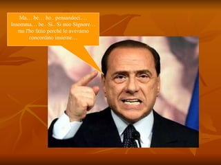 Ma… be… ho.. pensandoci…. Insomma… be.. Si.. Si mio Signore…ma l'ho fatto perché lo avevamo concordato insieme… 