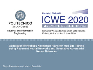 Industrial and Information
Engineering
Generation of Realistic Navigation Paths for Web Site Testing
using Recurrent Neural Networks and Generative Adversarial
Neural Networks
Silvio Pavanetto and Marco Brambilla
Semantic Web and Linked Open Data Helsinki,
Finland, Online on 9 – 12 June 2020
 