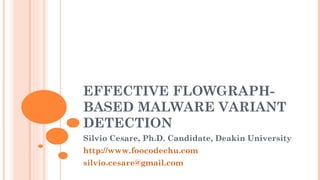 EFFECTIVE FLOWGRAPH-
BASED MALWARE VARIANT
DETECTION
Silvio Cesare, Ph.D. Candidate, Deakin University
http://www.foocodechu.com
silvio.cesare@gmail.com
 