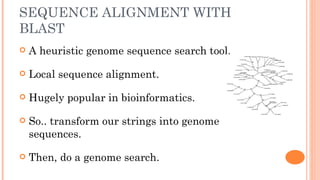 SEQUENCE ALIGNMENT WITH
BLAST
   A heuristic genome sequence search tool.

   Local sequence alignment.

   Hugely popular in bioinformatics.

   So.. transform our strings into genome
    sequences.

   Then, do a genome search.
 