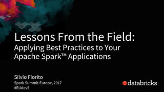 Lessons From the Field:
Applying Best Practices to Your
Apache Spark™ Applications
Silvio Fiorito
Spark Summit Europe, 2017
#EUdev5 1
 