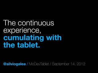 The continuous
experience,
cumulating with
the tablet.

@silviogalea / MoDevTablet / September 14, 2012
 