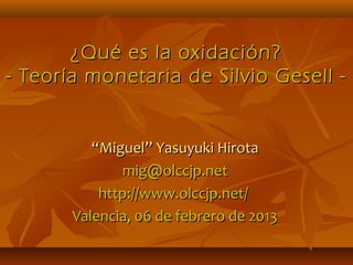¿Qué es la oxidación?
- Teoría monetaria de Silvio Gesell -


          “Miguel” Yasuyuki Hirota
              mig@olccjp.net
           http://www.olccjp.net/
       Valencia, 06 de febrero de 2013
 