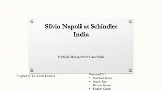 Silvio Napoli at Schindler
India
Strategic Management Case Study
Assigned by- Dr. Tarun Dhingra Presented By-
• Shubham Rishav
• Suyash Raut
• Deepak Kumar
• Dharati Kanani
 