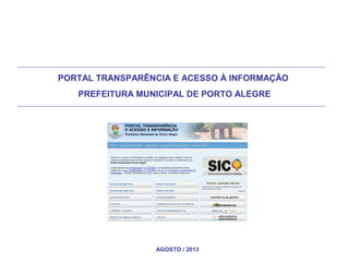 PORTAL TRANSPARÊNCIA E ACESSO À INFORMAÇÃO
PREFEITURA MUNICIPAL DE PORTO ALEGRE

AGOSTO / 2013

 
