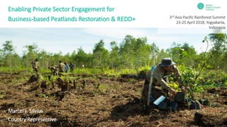 Enabling Private Sector Engagement for
Business-based Peatlands Restoration & REDD+
Marcel J. Silvius
Country Representive
3rd Asia Pacific Rainforest Summit
23-25 April 2018, Yogyakarta,
Indonesia
 