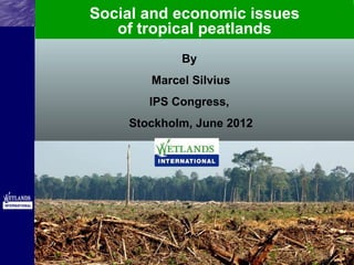 Social and economic issues
   of tropical peatlands
            By
       Marcel Silvius
       IPS Congress,
    Stockholm, June 2012
 