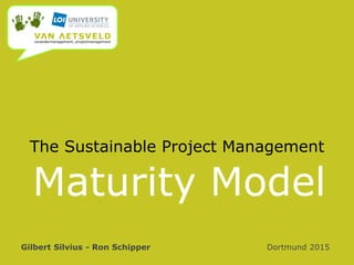 The Sustainable Project Management
Gilbert Silvius - Ron Schipper Dortmund 2015
Maturity Model
 