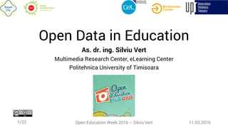 Open Education Week 2016 – Silviu Vert1/22 11.03.2016
Open Data in Education
As. dr. ing. Silviu Vert
Multimedia Research Center, eLearning Center
Politehnica University of Timisoara
 
