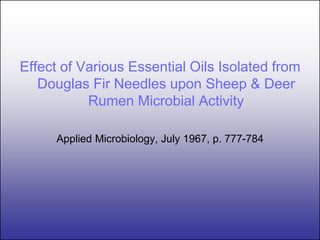 Effect of Various Essential Oils Isolated from
   Douglas Fir Needles upon Sheep & Deer
           Rumen Microbial Activity

      Applied Microbiology, July 1967, p. 777-784
 