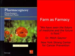 Farm as Farmacy

“We have seen the future
of medicine and the future
         is food.”
    Dr. Mitch Gaynor
 New York Strang Center
  for Cancer Prevention
 