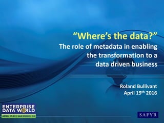 “Where’s	the	data?” 
The	role	of	metadata	in	enabling	 
the	transformation	to	a	 
data	driven	business	
Roland	Bullivant
April	19th	2016
 
