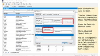 Now a different use
case for Safyr.
This is a different type
of search for Personal
Datas (GDPR related)
Reset the Search to
show all tables.
Using Advanced
Search features:
We are looking to find
any attribute in any
table (with data) which
has string “Date of
Birth” across whole
SAP system
 