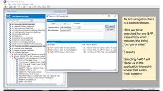 To aid navigation there
is a search feature.
Here we have
searched for any SAP
transaction which
includes the string
“compare sales”
3 results
Selecting VAO7 will
place us in the
application hierarchy
where that exists.
(next screen)
 