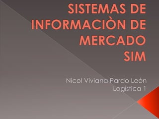 SISTEMAS DE INFORMACIÒN DE MERCADOSIM Nicol Viviana Pardo León Logística 1 